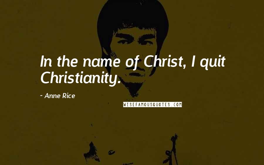 Anne Rice Quotes: In the name of Christ, I quit Christianity.