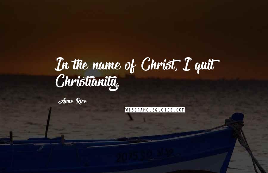 Anne Rice Quotes: In the name of Christ, I quit Christianity.