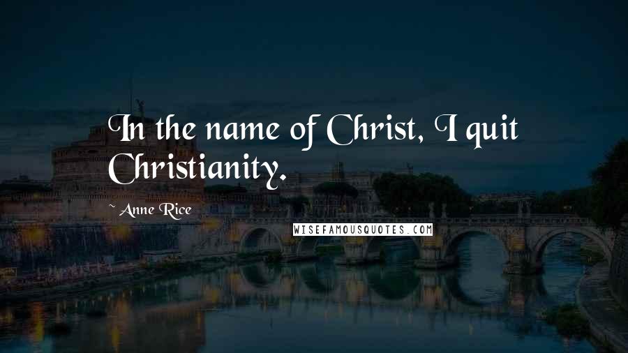 Anne Rice Quotes: In the name of Christ, I quit Christianity.