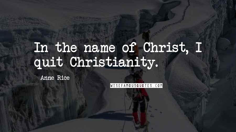 Anne Rice Quotes: In the name of Christ, I quit Christianity.