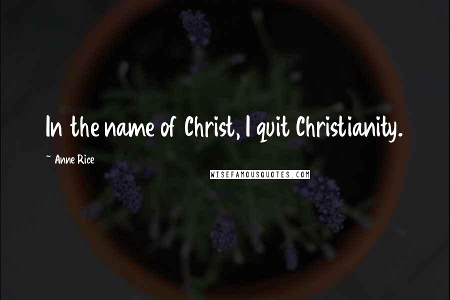 Anne Rice Quotes: In the name of Christ, I quit Christianity.