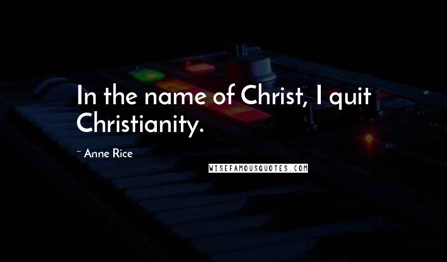 Anne Rice Quotes: In the name of Christ, I quit Christianity.