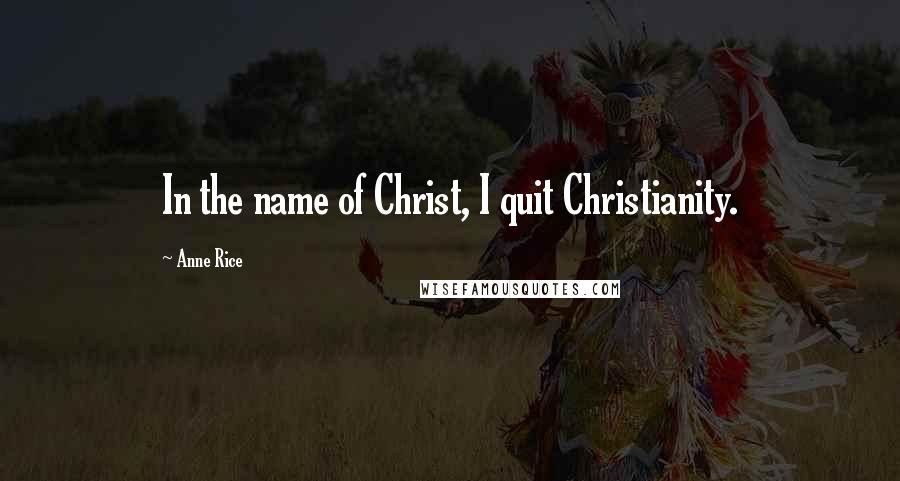 Anne Rice Quotes: In the name of Christ, I quit Christianity.