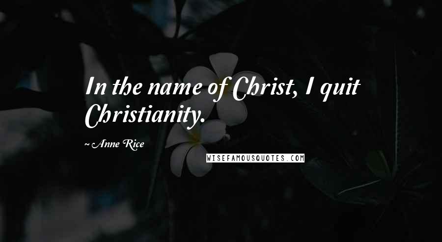 Anne Rice Quotes: In the name of Christ, I quit Christianity.