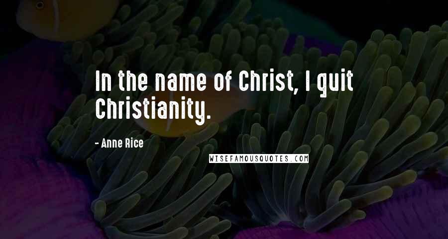 Anne Rice Quotes: In the name of Christ, I quit Christianity.