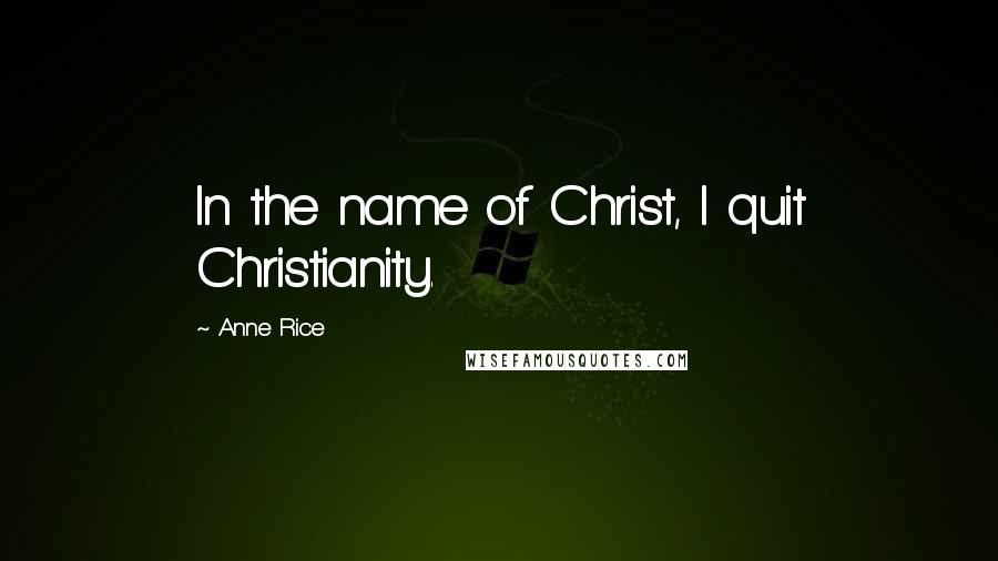 Anne Rice Quotes: In the name of Christ, I quit Christianity.