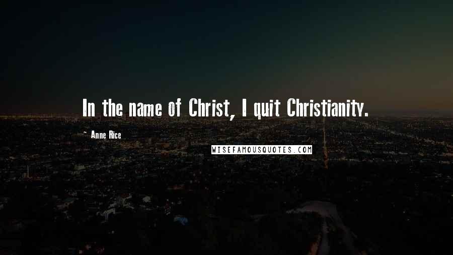 Anne Rice Quotes: In the name of Christ, I quit Christianity.