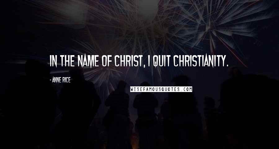 Anne Rice Quotes: In the name of Christ, I quit Christianity.