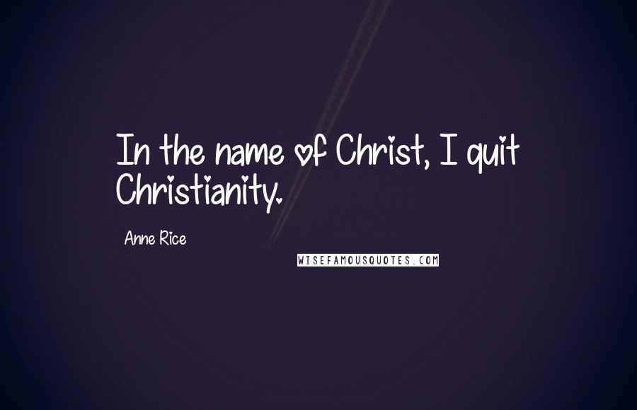 Anne Rice Quotes: In the name of Christ, I quit Christianity.