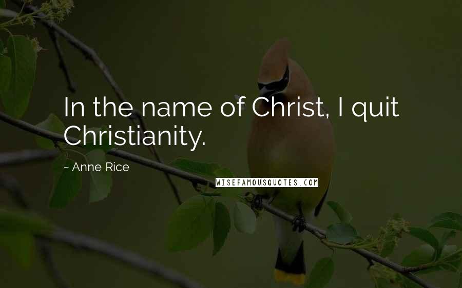 Anne Rice Quotes: In the name of Christ, I quit Christianity.