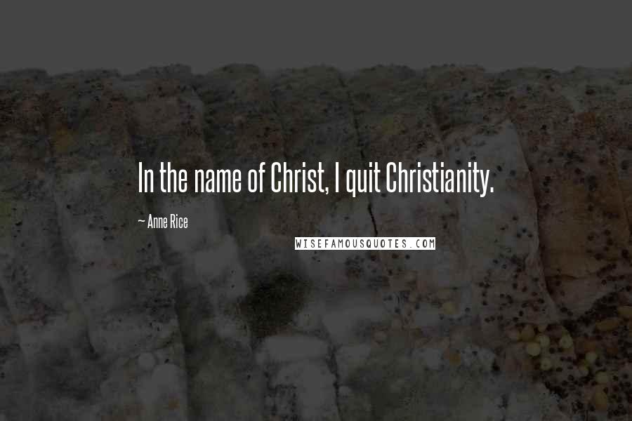 Anne Rice Quotes: In the name of Christ, I quit Christianity.