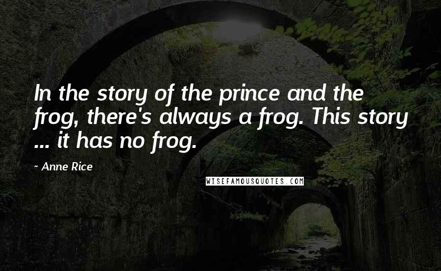 Anne Rice Quotes: In the story of the prince and the frog, there's always a frog. This story ... it has no frog.