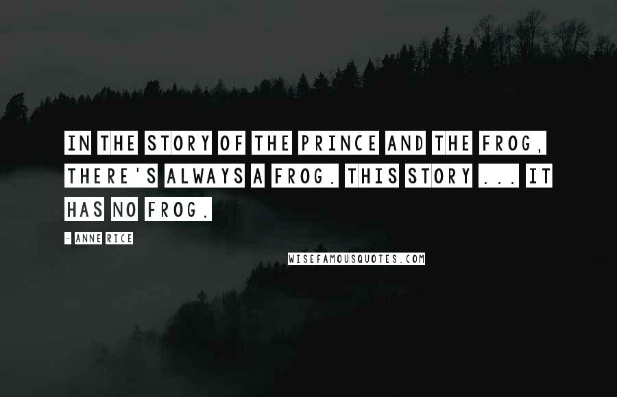Anne Rice Quotes: In the story of the prince and the frog, there's always a frog. This story ... it has no frog.