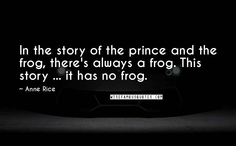 Anne Rice Quotes: In the story of the prince and the frog, there's always a frog. This story ... it has no frog.