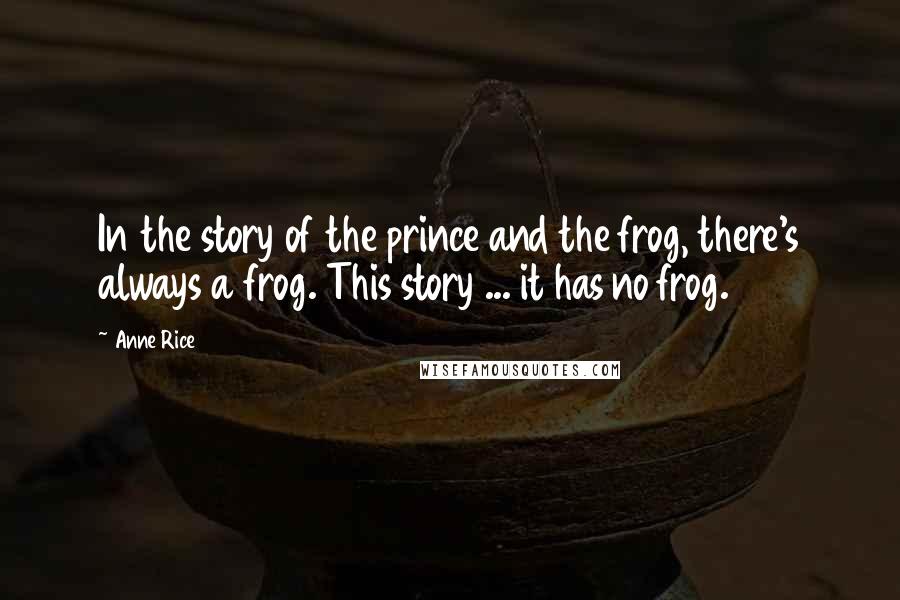 Anne Rice Quotes: In the story of the prince and the frog, there's always a frog. This story ... it has no frog.