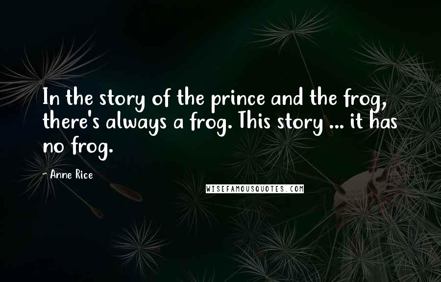 Anne Rice Quotes: In the story of the prince and the frog, there's always a frog. This story ... it has no frog.