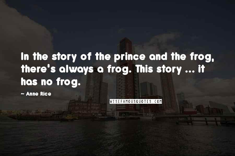 Anne Rice Quotes: In the story of the prince and the frog, there's always a frog. This story ... it has no frog.