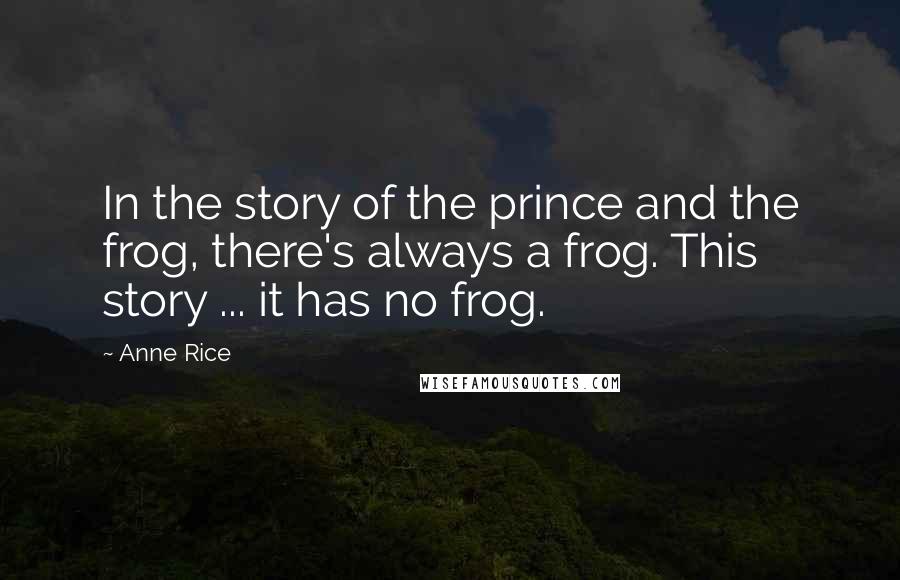 Anne Rice Quotes: In the story of the prince and the frog, there's always a frog. This story ... it has no frog.