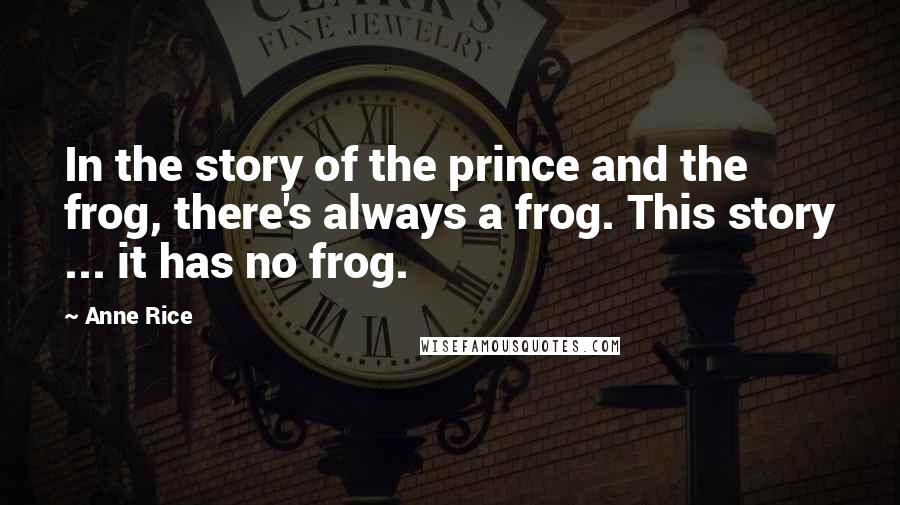 Anne Rice Quotes: In the story of the prince and the frog, there's always a frog. This story ... it has no frog.