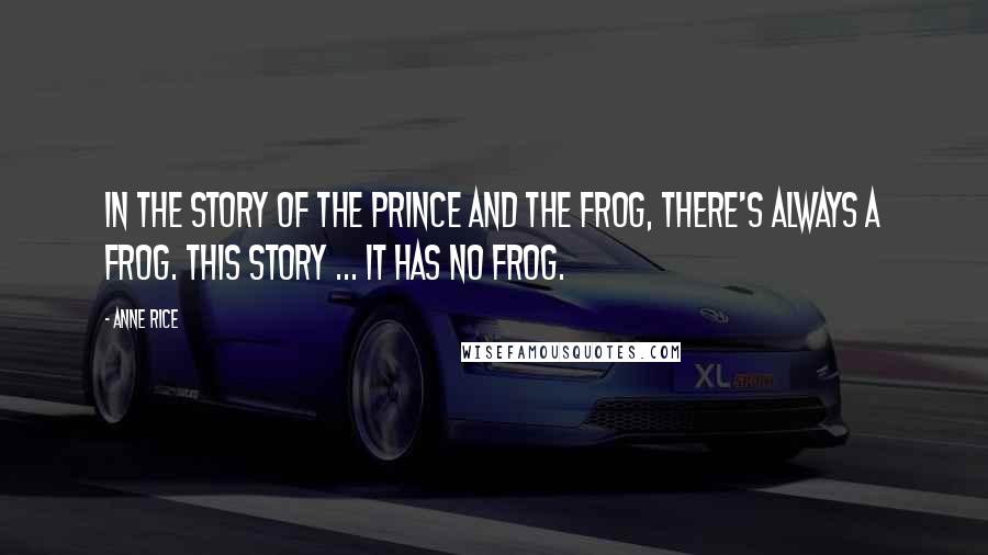 Anne Rice Quotes: In the story of the prince and the frog, there's always a frog. This story ... it has no frog.