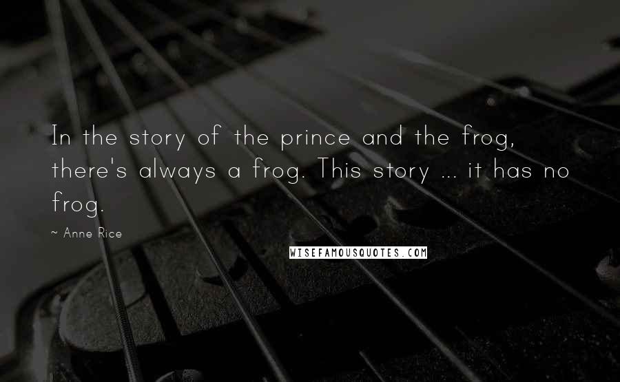 Anne Rice Quotes: In the story of the prince and the frog, there's always a frog. This story ... it has no frog.