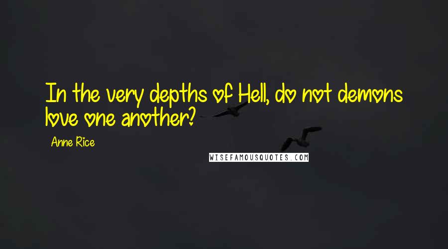 Anne Rice Quotes: In the very depths of Hell, do not demons love one another?