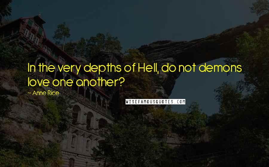 Anne Rice Quotes: In the very depths of Hell, do not demons love one another?