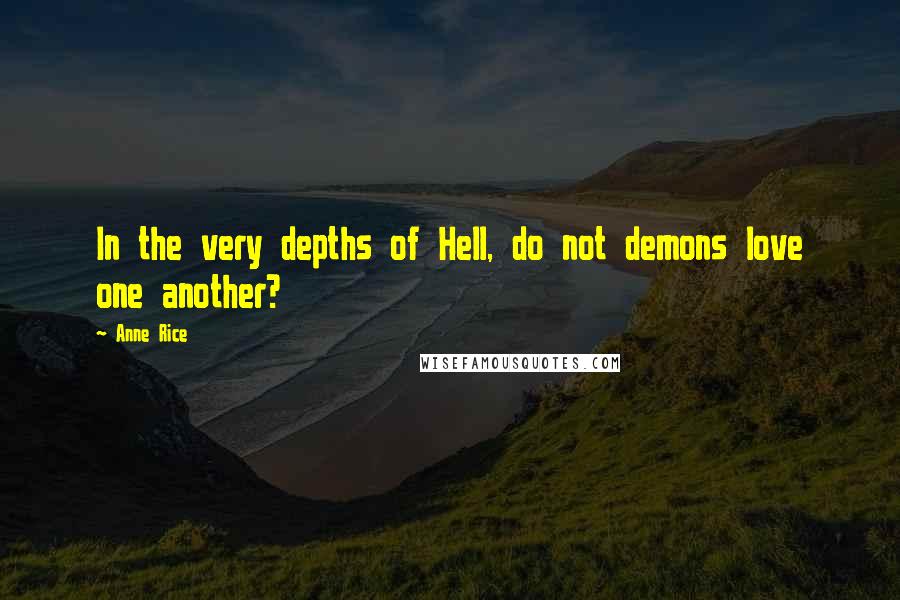 Anne Rice Quotes: In the very depths of Hell, do not demons love one another?