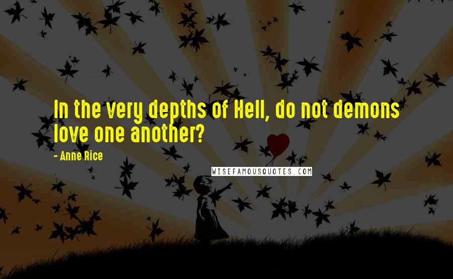 Anne Rice Quotes: In the very depths of Hell, do not demons love one another?