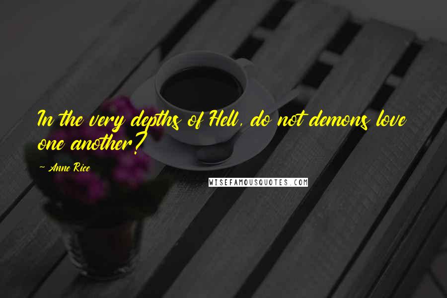 Anne Rice Quotes: In the very depths of Hell, do not demons love one another?