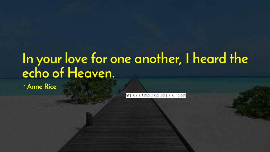 Anne Rice Quotes: In your love for one another, I heard the echo of Heaven.