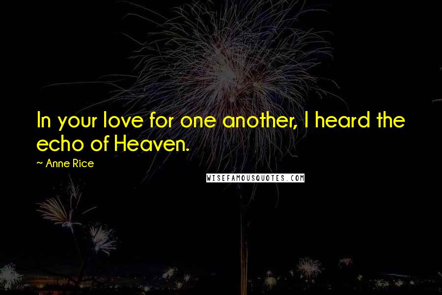 Anne Rice Quotes: In your love for one another, I heard the echo of Heaven.