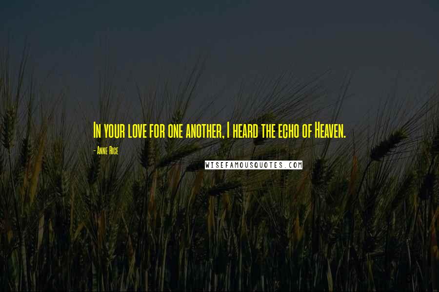 Anne Rice Quotes: In your love for one another, I heard the echo of Heaven.