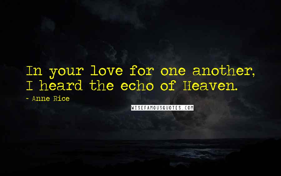 Anne Rice Quotes: In your love for one another, I heard the echo of Heaven.