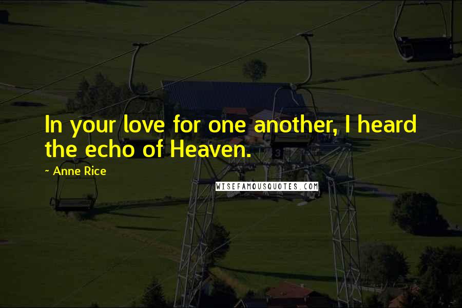 Anne Rice Quotes: In your love for one another, I heard the echo of Heaven.