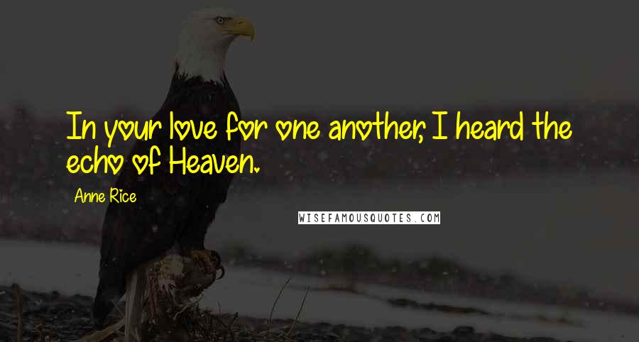 Anne Rice Quotes: In your love for one another, I heard the echo of Heaven.