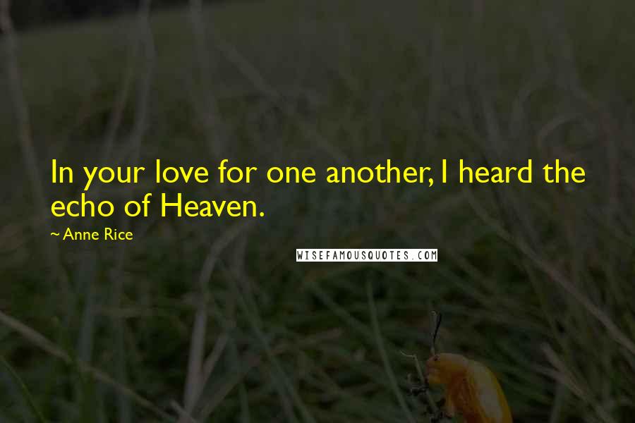 Anne Rice Quotes: In your love for one another, I heard the echo of Heaven.