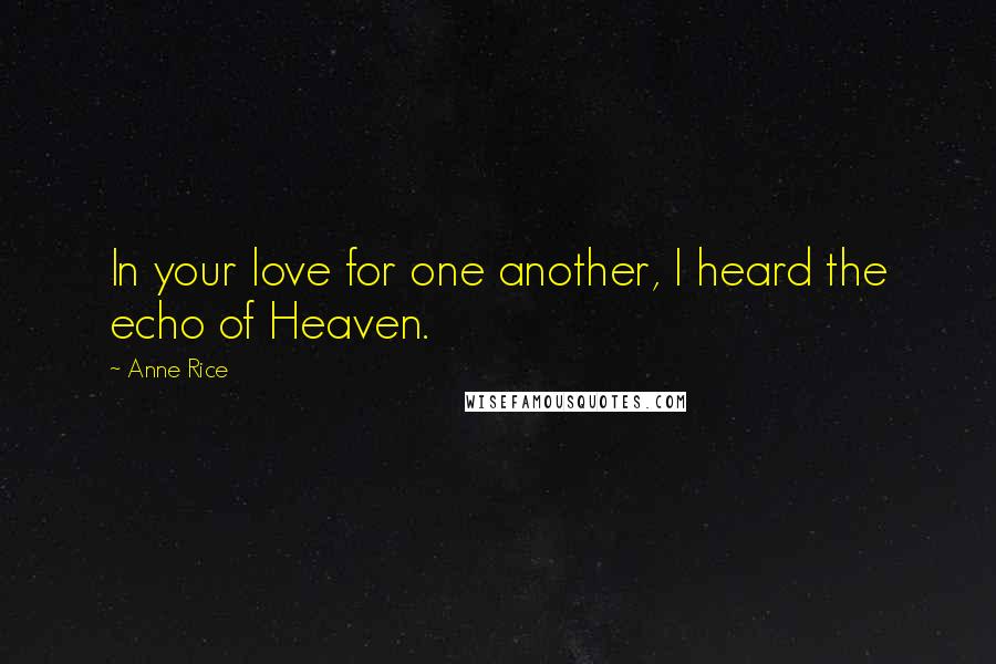 Anne Rice Quotes: In your love for one another, I heard the echo of Heaven.