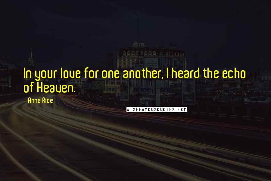 Anne Rice Quotes: In your love for one another, I heard the echo of Heaven.