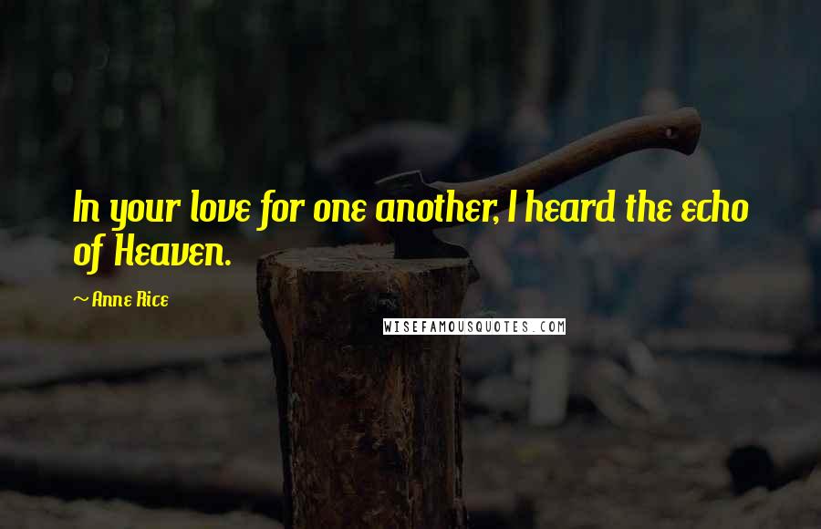 Anne Rice Quotes: In your love for one another, I heard the echo of Heaven.