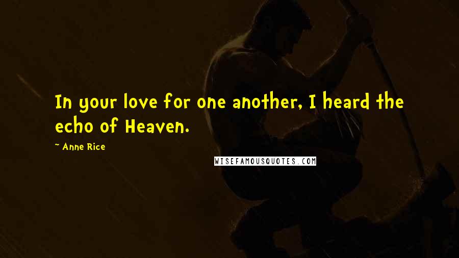 Anne Rice Quotes: In your love for one another, I heard the echo of Heaven.