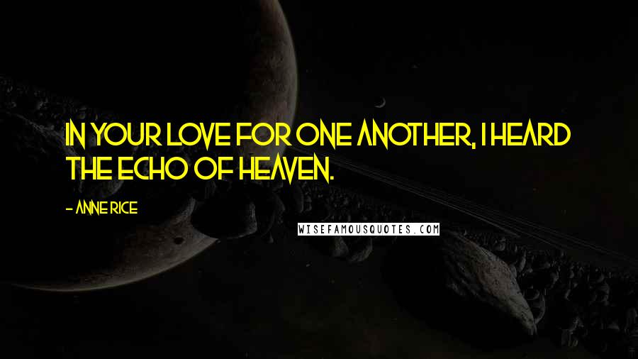 Anne Rice Quotes: In your love for one another, I heard the echo of Heaven.
