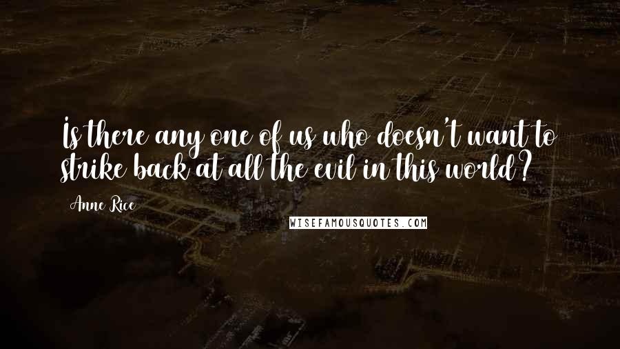 Anne Rice Quotes: Is there any one of us who doesn't want to strike back at all the evil in this world?