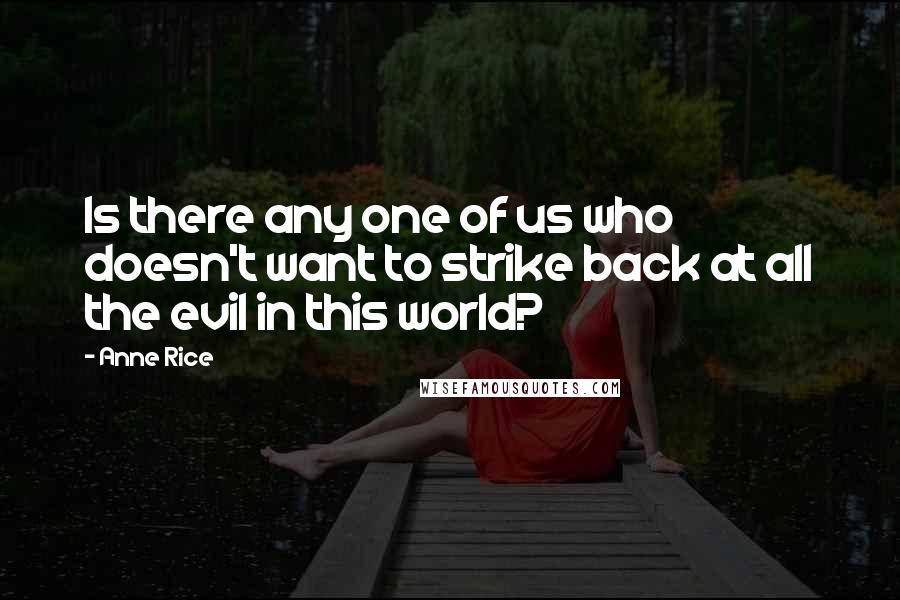 Anne Rice Quotes: Is there any one of us who doesn't want to strike back at all the evil in this world?