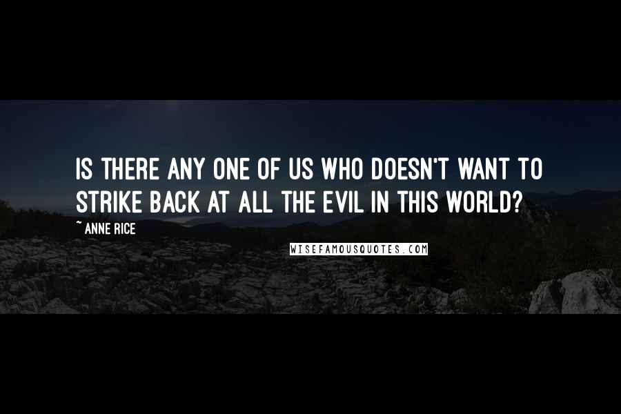 Anne Rice Quotes: Is there any one of us who doesn't want to strike back at all the evil in this world?