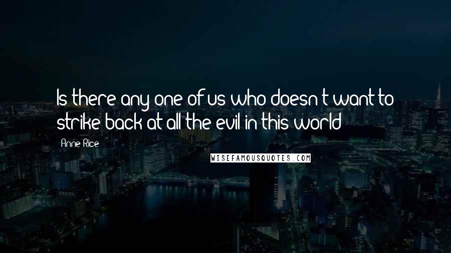 Anne Rice Quotes: Is there any one of us who doesn't want to strike back at all the evil in this world?