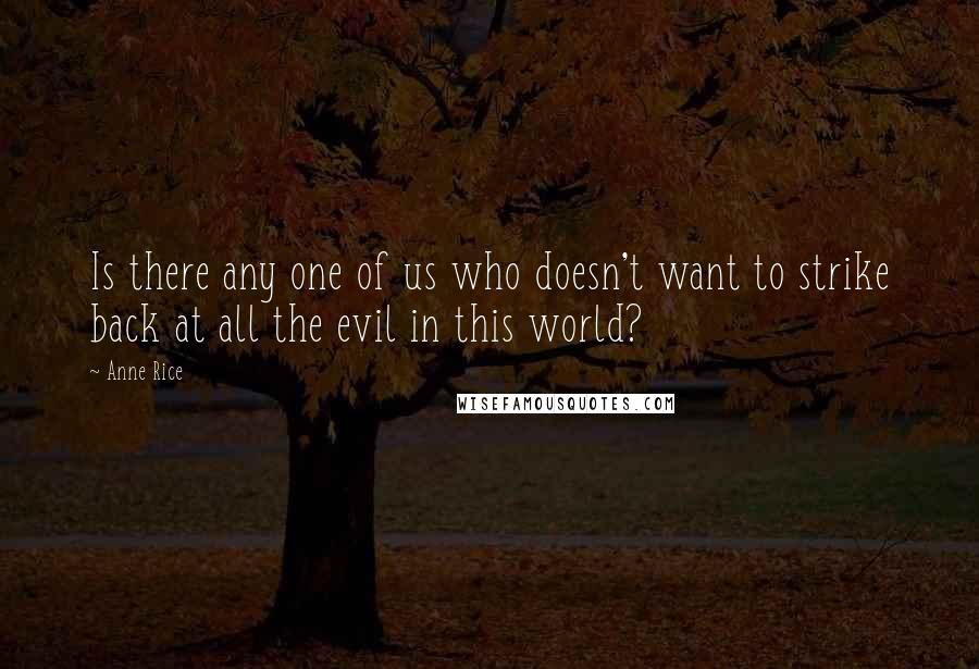 Anne Rice Quotes: Is there any one of us who doesn't want to strike back at all the evil in this world?