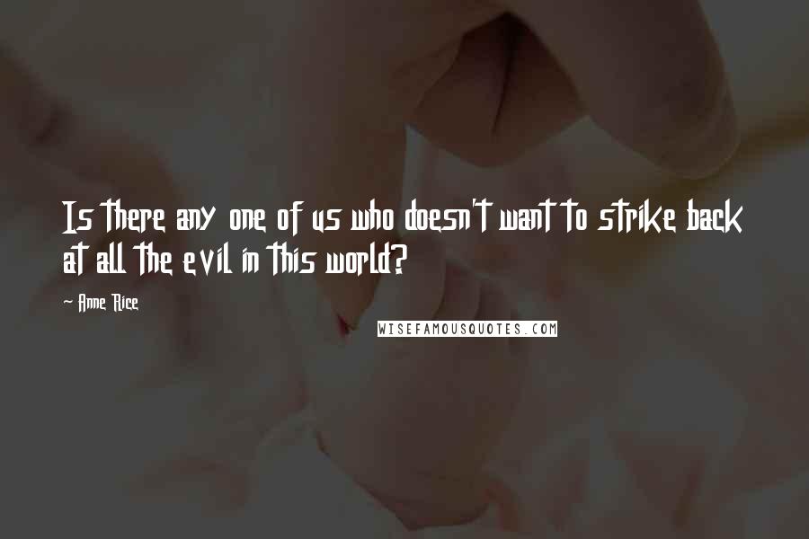 Anne Rice Quotes: Is there any one of us who doesn't want to strike back at all the evil in this world?