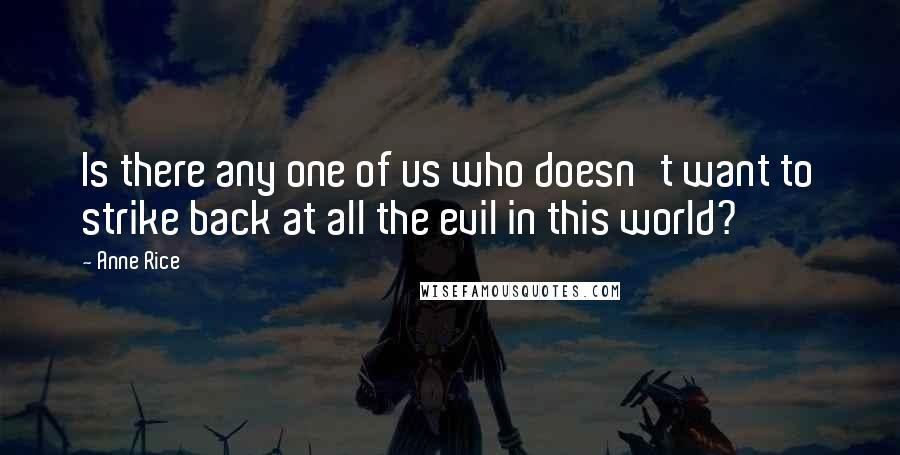 Anne Rice Quotes: Is there any one of us who doesn't want to strike back at all the evil in this world?