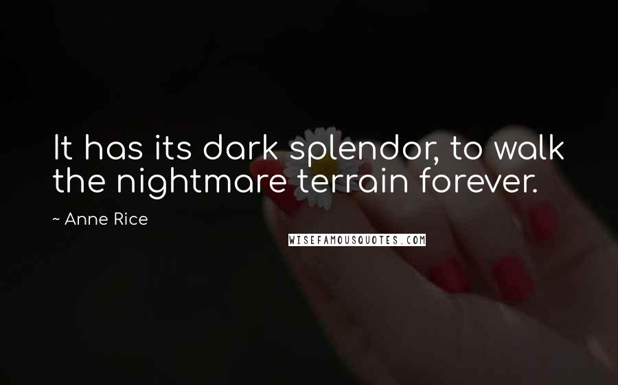 Anne Rice Quotes: It has its dark splendor, to walk the nightmare terrain forever.